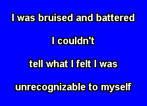 l was bruised and battered
I couldn't

tell what I felt I was

unrecognizable to myself