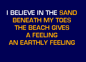I BELIEVE IN THE SAND
BENEATH MY TOES
THE BEACH GIVES

A FEELING
AN EARTHLY FEELING