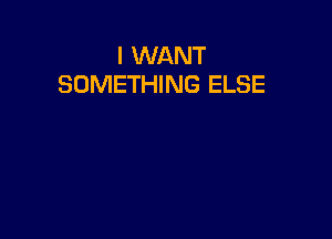 I WANT
SOMETHING ELSE