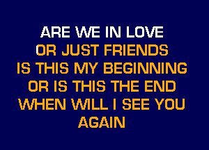 ARE WE IN LOVE
0R JUST FRIENDS
IS THIS MY BEGINNING
OR IS THIS THE END
WHEN WILL I SEE YOU
AGAIN