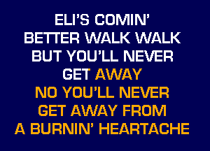 ELI'S COMIM
BETTER WALK WALK
BUT YOU'LL NEVER
GET AWAY
N0 YOU'LL NEVER
GET AWAY FROM
A BURNIN' HEARTACHE