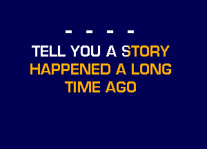 TELL YOU A STORY
HAPPENED A LONG

TIME AGO