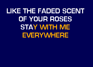 LIKE THE FADED SCENT
OF YOUR ROSES
STAY WITH ME

EVERYWHERE