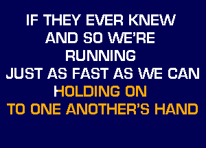 IF THEY EVER KNEW
AND SO WERE
RUNNING
JUST AS FAST AS WE CAN
HOLDING ON
TO ONE ANOTHERB HAND