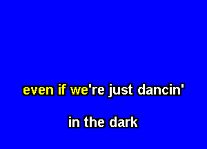 even if we're just dancin'

in the dark