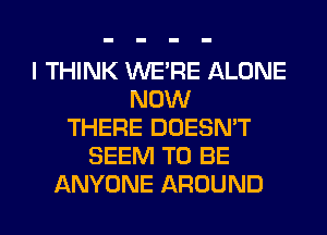 I THINK WERE ALONE
NOW
THERE DOESN'T
SEEM TO BE
ANYONE AROUND