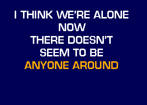 I THINK WERE ALONE
NOW
THERE DOESN'T
SEEM TO BE
ANYONE AROUND