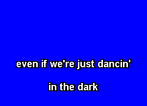 even if we're just dancin'

in the dark