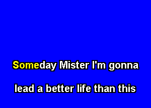 Someday Mister I'm gonna

lead a better life than this