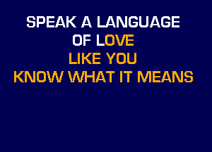 SPEAK A LANGUI-KGE
OF LOVE
LIKE YOU

KNOW WHAT IT MEANS