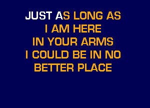 JUST AS LONG AS
I AM HERE
IN YOUR ARMS
I COULD BE IN NO
BETTER PLACE

g