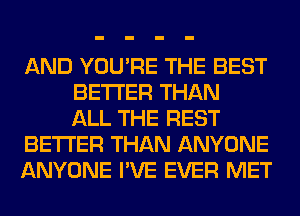AND YOU'RE THE BEST
BETTER THAN
ALL THE REST
BETTER THAN ANYONE
ANYONE I'VE EVER MET