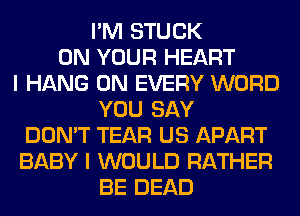 I'M STUCK
ON YOUR HEART
I HANG 0N EVERY WORD
YOU SAY
DON'T TEAR US APART
BABY I WOULD RATHER
BE DEAD