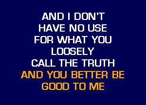 AND I DON'T
HAVE NO USE
FUR WHAT YOU
LOOSELY
CALL THE TRUTH
AND YOU BETTER BE
GOOD TO ME