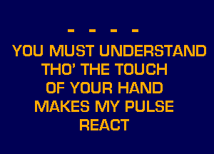 YOU MUST UNDERSTAND
THO' THE TOUCH
OF YOUR HAND
MAKES MY PULSE
REACT