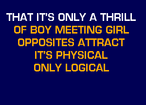 THAT ITS ONLY A THRILL
0F BOY MEETING GIRL
OPPOSITES AWRACT
ITS PHYSICAL
ONLY LOGICAL