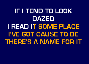 IF I TEND TO LOOK
DAZED
I READ IT SOME PLACE
I'VE GOT CAUSE TO BE
THERE'S A NAME FOR IT