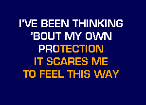 I'VE BEEN THINKING
'BOUT MY OWN
PROTECTION
IT SCARES ME
TO FEEL THIS WAY