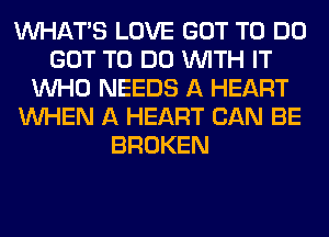 WHATS LOVE GOT TO DO
GOT TO DO WITH IT
WHO NEEDS A HEART
WHEN A HEART CAN BE
BROKEN