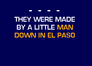 THEY WERE MADE
BY A LITTLE MAN

DOWN IN EL PASO