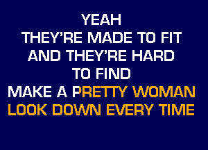 YEAH
THEY'RE MADE TO FIT
AND THEY'RE HARD
TO FIND
MAKE A PRETTY WOMAN
LOOK DOWN EVERY TIME