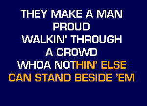 THEY MAKE A MAN
PROUD
WALKIM THROUGH
A CROWD
VVHOA NOTHIN' ELSE
CAN STAND BESIDE 'EM