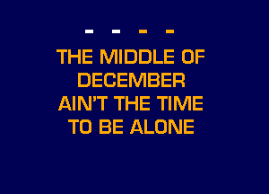 THE MIDDLE OF
DECEMBER

AIN'T THE TIME
TO BE ALONE