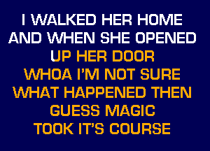 I WALKED HER HOME
AND WHEN SHE OPENED
UP HER DOOR
VVHOA I'M NOT SURE
WHAT HAPPENED THEN
GUESS MAGIC
TOOK ITS COURSE