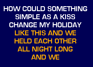 HOW COULD SOMETHING
SIMPLE AS A KISS
CHANGE MY HOLIDAY
LIKE THIS AND WE
HELD EACH OTHER
ALL NIGHT LONG
AND WE
