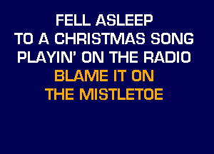 FELL ASLEEP
TO A CHRISTMAS SONG
PLAYIN' ON THE RADIO
BLAME IT ON
THE MISTLETOE