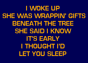 I WOKE UP
SHE WAS WRAPPINI GIFTS
BENEATH THE TREE
SHE SAID I KNOW
ITIS EARLY
I THOUGHT I'D
LET YOU SLEEP