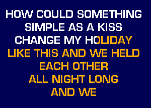 HOW COULD SOMETHING
SIMPLE AS A KISS
CHANGE MY HOLIDAY
LIKE THIS AND WE HELD
EACH OTHER
ALL NIGHT LONG
AND WE