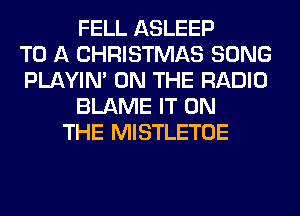 FELL ASLEEP
TO A CHRISTMAS SONG
PLAYIN' ON THE RADIO
BLAME IT ON
THE MISTLETOE