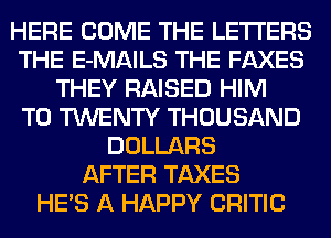 HERE COME THE LETTERS
THE E-MAILS THE FAXES
THEY RAISED HIM
T0 TWENTY THOUSAND
DOLLARS
AFTER TAXES
HE'S A HAPPY CRITIC