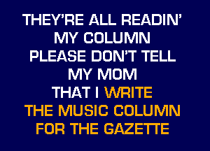 THEY'RE ALL READIN'
MY COLUMN
PLEASE DDMT TELL
MY MOM
THAT I WRITE
THE MUSIC COLUMN
FOR THE GAZETTE