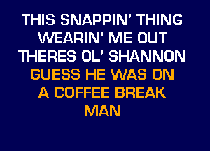 THIS SNAPPIN' THING
WEARIM ME OUT
THERES OL' SHANNON
GUESS HE WAS ON
A COFFEE BREAK
MAN