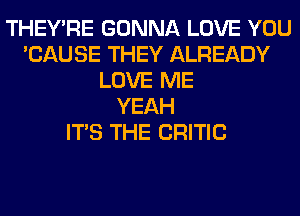 THEY'RE GONNA LOVE YOU
'CAUSE THEY ALREADY
LOVE ME
YEAH
ITS THE CRITIC