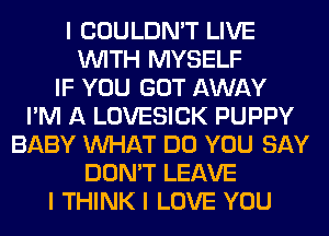 I COULDN'T LIVE
INITH MYSELF
IF YOU GOT AWAY
I'M A LOVESICK PUPPY
BABY INHAT DO YOU SAY
DON'T LEAVE
I THINK I LOVE YOU