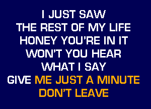 I JUST SAW
THE REST OF MY LIFE
HONEY YOU'RE IN IT
WON'T YOU HEAR
WHAT I SAY
GIVE ME JUST A MINUTE
DON'T LEAVE