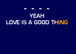 YEAH
LOVE IS A GOOD THING