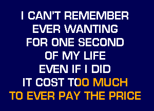 I CAN'T REMEMBER
EVER WANTING
FOR ONE SECOND
OF MY LIFE
EVEN IF I DID
IT COST TOO MUCH
TO EVER PAY THE PRICE