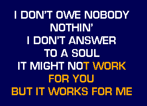 I DON'T OWE NOBODY
NOTHIN'
I DON'T ANSWER
TO A SOUL
IT MIGHT NOT WORK
FOR YOU
BUT IT WORKS FOR ME