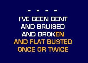 I'VE BEEN BENT
AND BRUISED
AND BROKEN

AND FLAT BUSTED

ONCE 0R TWICE l
