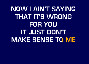 NOW I AIN'T SAYING
THAT ITS WRONG
FOR YOU
IT JUST DON'T
MAKE SENSE TO ME