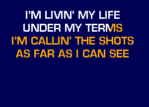 I'M LIVIN' MY LIFE
UNDER MY TERMS
I'M CALLIN' THE SHOTS
AS FAR AS I CAN SEE