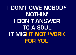 I DON'T OWE NOBODY
NOTHIN'
I DON'T ANSWER
TO A SOUL
IT MIGHT NOT WORK
FOR YOU