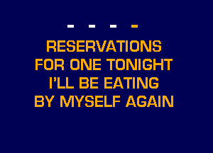 RESERVATIONS
FOR ONE TONIGHT
I'LL BE EATING
BY MYSELF AGAIN

g
