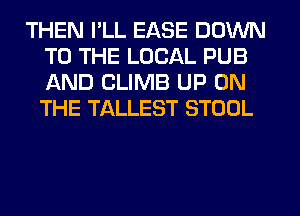 THEN I'LL EASE DOWN
TO THE LOCAL PUB
AND CLIMB UP ON
THE TALLEST STOOL