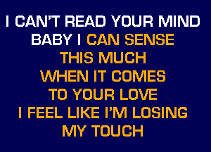 I CAN'T READ YOUR MIND
BABY I CAN SENSE
THIS MUCH
INHEN IT COMES
TO YOUR LOVE
I FEEL LIKE I'M LOSING
MY TOUCH