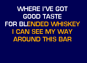 WHERE I'VE GOT
GOOD TASTE
FOR BLENDED VVHISKEY
I CAN SEE MY WAY
AROUND THIS BAR